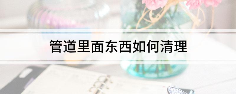 Kaiyun（中国体育）：管道里面东西如何清理(图1)