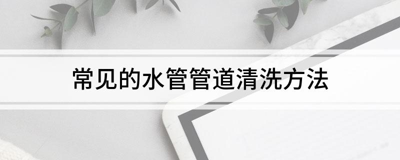 常见的水管管道清洗方法(图1)